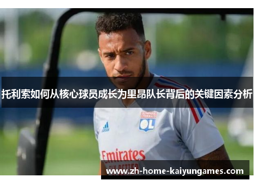 托利索如何从核心球员成长为里昂队长背后的关键因素分析