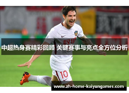 中超热身赛精彩回顾 关键赛事与亮点全方位分析