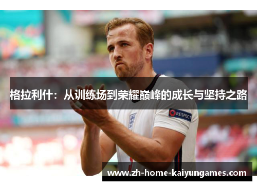 格拉利什：从训练场到荣耀巅峰的成长与坚持之路