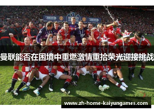 曼联能否在困境中重燃激情重拾荣光迎接挑战