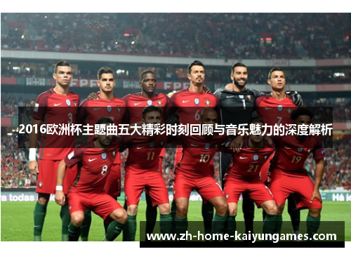 2016欧洲杯主题曲五大精彩时刻回顾与音乐魅力的深度解析