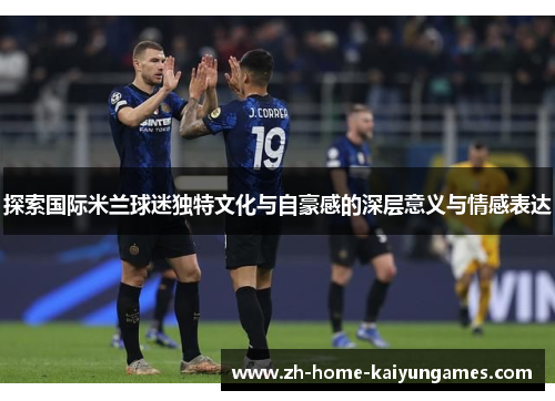 探索国际米兰球迷独特文化与自豪感的深层意义与情感表达