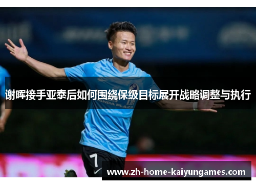 谢晖接手亚泰后如何围绕保级目标展开战略调整与执行