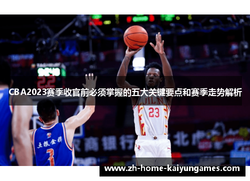 CBA2023赛季收官前必须掌握的五大关键要点和赛季走势解析 CBA2023赛季收官前必须掌握的五大关键要点和赛季走势解析