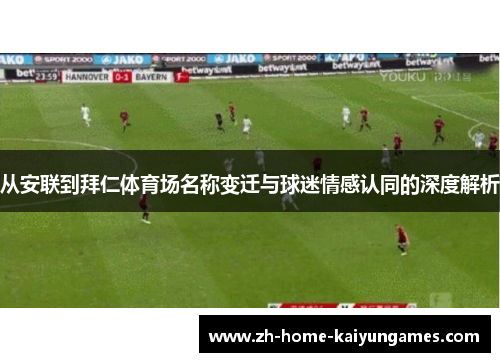 从安联到拜仁体育场名称变迁与球迷情感认同的深度解析 从安联到拜仁体育场名称变迁与球迷情感认同的深度解析