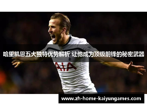 哈里凯恩五大独特优势解析 让他成为顶级前锋的秘密武器 哈里凯恩五大独特优势解析 让他成为顶级前锋的秘密武器