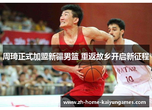 周琦正式加盟新疆男篮 重返故乡开启新征程 周琦正式加盟新疆男篮 重返故乡开启新征程