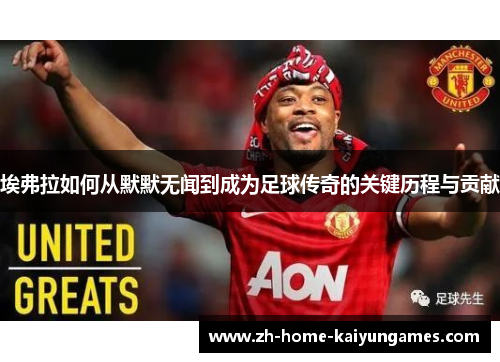 埃弗拉如何从默默无闻到成为足球传奇的关键历程与贡献 埃弗拉如何从默默无闻到成为足球传奇的关键历程与贡献