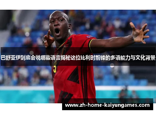 巴舒亚伊到底会说哪些语言揭秘这位比利时前锋的多语能力与文化背景 巴舒亚伊到底会说哪些语言揭秘这位比利时前锋的多语能力与文化背景