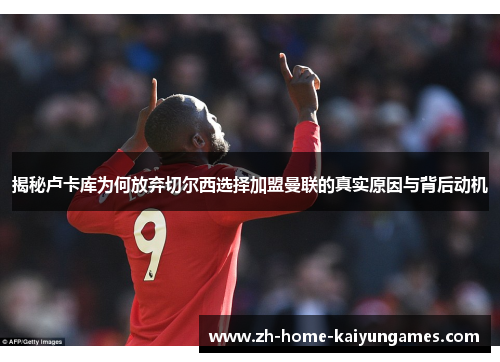 揭秘卢卡库为何放弃切尔西选择加盟曼联的真实原因与背后动机 揭秘卢卡库为何放弃切尔西选择加盟曼联的真实原因与背后动机