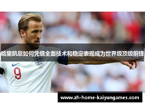 哈里凯恩如何凭借全面技术和稳定表现成为世界级顶级前锋 哈里凯恩如何凭借全面技术和稳定表现成为世界级顶级前锋