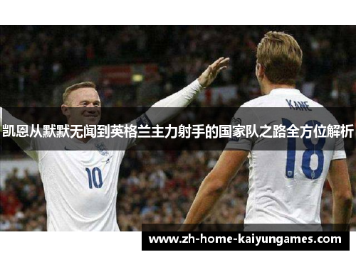 凯恩从默默无闻到英格兰主力射手的国家队之路全方位解析 凯恩从默默无闻到英格兰主力射手的国家队之路全方位解析