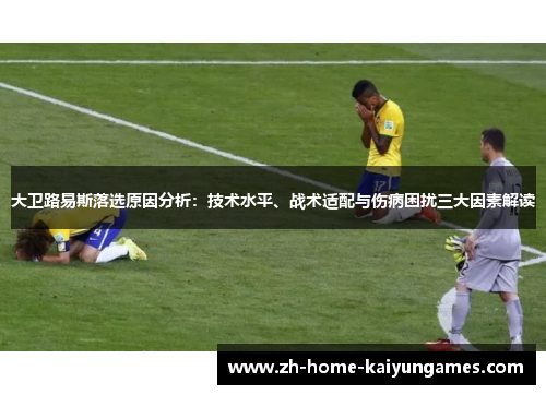 大卫路易斯落选原因分析:技术水平、战术适配与伤病困扰三大因素解读 大卫路易斯落选原因分析:技术水平、战术适配与伤病困扰三大因素解读
