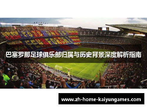 巴塞罗那足球俱乐部归属与历史背景深度解析指南 巴塞罗那足球俱乐部归属与历史背景深度解析指南
