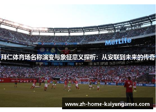 拜仁体育场名称演变与象征意义探析:从安联到未来的传奇 拜仁体育场名称演变与象征意义探析:从安联到未来的传奇
