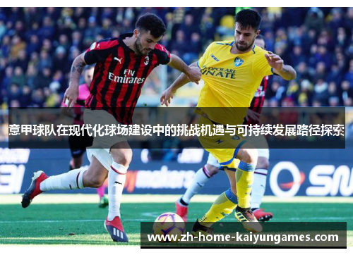意甲球队在现代化球场建设中的挑战机遇与可持续发展路径探索 意甲球队在现代化球场建设中的挑战机遇与可持续发展路径探索