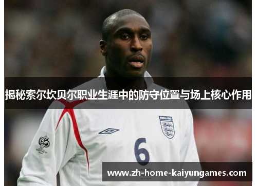 揭秘索尔坎贝尔职业生涯中的防守位置与场上核心作用 揭秘索尔坎贝尔职业生涯中的防守位置与场上核心作用