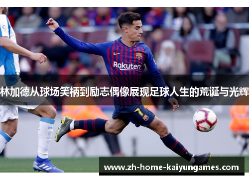 林加德从球场笑柄到励志偶像展现足球人生的荒诞与光辉 林加德从球场笑柄到励志偶像展现足球人生的荒诞与光辉