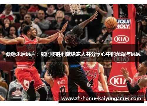 桑绝杀后感言:如何将胜利献给家人并分享心中的荣耀与感恩 桑绝杀后感言:如何将胜利献给家人并分享心中的荣耀与感恩