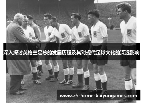深入探讨英格兰足总的发展历程及其对现代足球文化的深远影响 深入探讨英格兰足总的发展历程及其对现代足球文化的深远影响