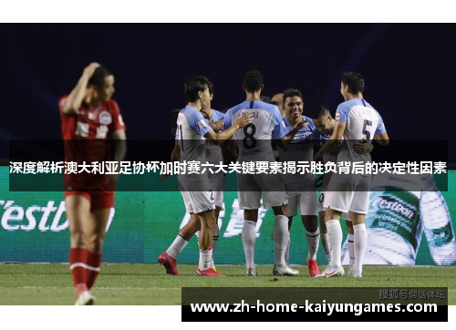 深度解析澳大利亚足协杯加时赛六大关键要素揭示胜负背后的决定性因素 深度解析澳大利亚足协杯加时赛六大关键要素揭示胜负背后的决定性因素