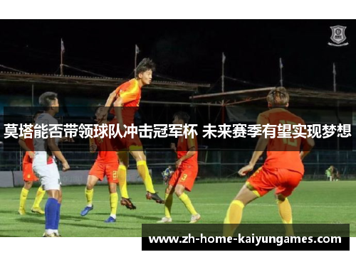 莫塔能否带领球队冲击冠军杯 未来赛季有望实现梦想