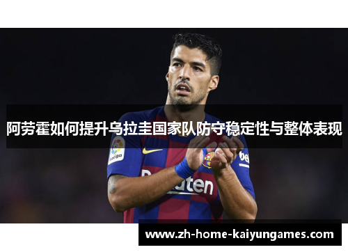 阿劳霍如何提升乌拉圭国家队防守稳定性与整体表现