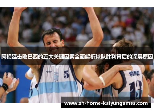 阿根廷击败巴西的五大关键因素全面解析球队胜利背后的深层原因