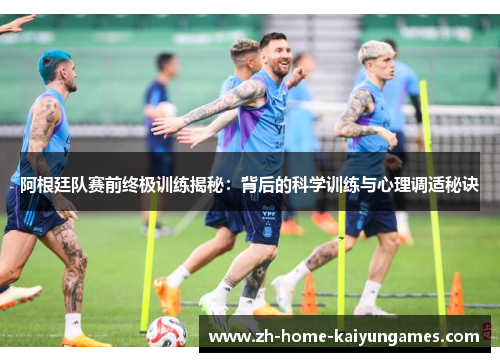 阿根廷队赛前终极训练揭秘：背后的科学训练与心理调适秘诀