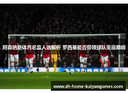 阿森纳新体育总监人选解析 罗西基能否带领球队重返巅峰