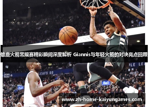 雄鹿火箭常规赛精彩瞬间深度解析 Giannis与年轻火箭的对决亮点回顾 雄鹿火箭常规赛精彩瞬间深度解析 Giannis与年轻火箭的对决亮点回顾