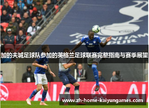 加的夫城足球队参加的英格兰足球联赛完整指南与赛季展望 加的夫城足球队参加的英格兰足球联赛完整指南与赛季展望