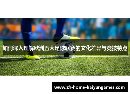 如何深入理解欧洲五大足球联赛的文化差异与竞技特点 如何深入理解欧洲五大足球联赛的文化差异与竞技特点
