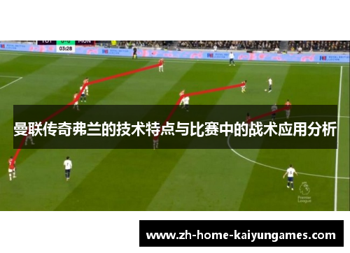 曼联传奇弗兰的技术特点与比赛中的战术应用分析