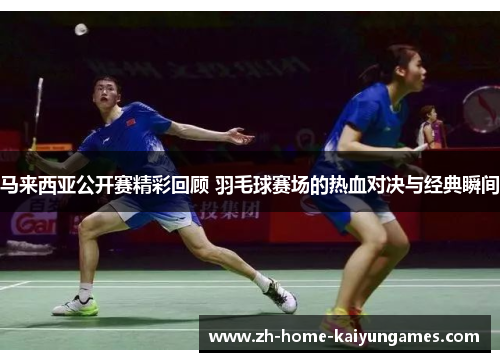 马来西亚公开赛精彩回顾 羽毛球赛场的热血对决与经典瞬间