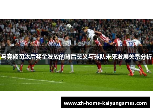 马竞被淘汰后奖金发放的背后意义与球队未来发展关系分析 马竞被淘汰后奖金发放的背后意义与球队未来发展关系分析