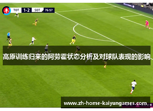 高原训练归来的阿劳霍状态分析及对球队表现的影响