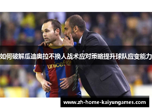 如何破解瓜迪奥拉不换人战术应对策略提升球队应变能力 如何破解瓜迪奥拉不换人战术应对策略提升球队应变能力