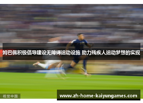 姆巴佩积极倡导建设无障碍运动设施 助力残疾人运动梦想的实现 姆巴佩积极倡导建设无障碍运动设施 助力残疾人运动梦想的实现