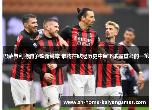 巴萨与利物浦争锋新篇章 谁将在欧冠历史中留下浓墨重彩的一笔