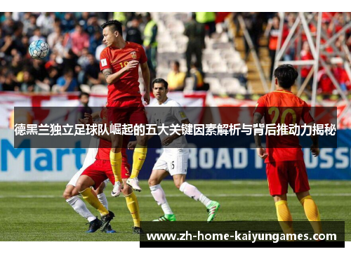 德黑兰独立足球队崛起的五大关键因素解析与背后推动力揭秘 德黑兰独立足球队崛起的五大关键因素解析与背后推动力揭秘