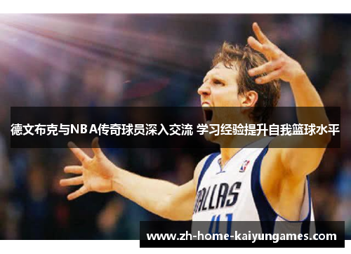 德文布克与NBA传奇球员深入交流 学习经验提升自我篮球水平