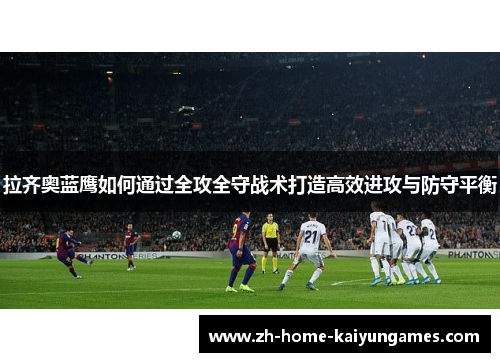 拉齐奥蓝鹰如何通过全攻全守战术打造高效进攻与防守平衡 拉齐奥蓝鹰如何通过全攻全守战术打造高效进攻与防守平衡