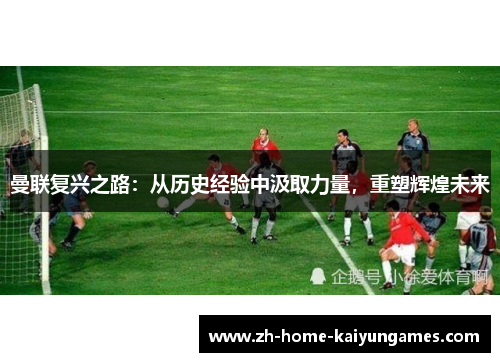 曼联复兴之路:从历史经验中汲取力量,重塑辉煌未来 曼联复兴之路:从历史经验中汲取力量,重塑辉煌未来
