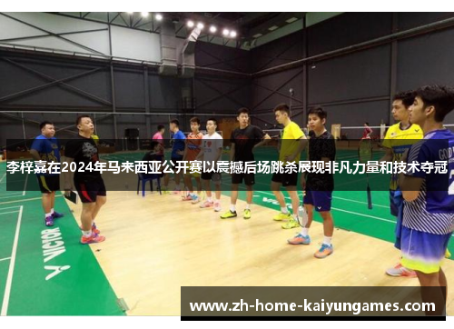 李梓嘉在2024年马来西亚公开赛以震撼后场跳杀展现非凡力量和技术夺冠