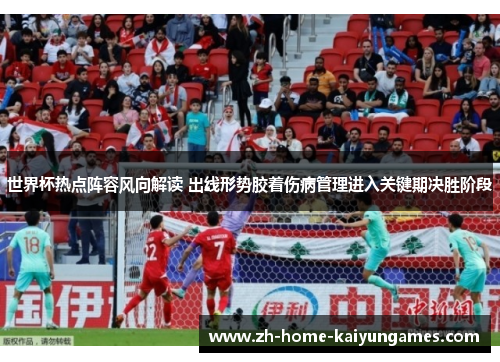 世界杯热点阵容风向解读 出线形势胶着伤病管理进入关键期决胜阶段 世界杯热点阵容风向解读 出线形势胶着伤病管理进入关键期决胜阶段
