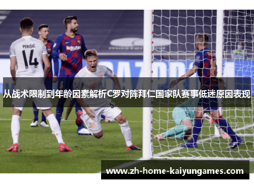 从战术限制到年龄因素解析C罗对阵拜仁国家队赛事低迷原因表现 从战术限制到年龄因素解析C罗对阵拜仁国家队赛事低迷原因表现