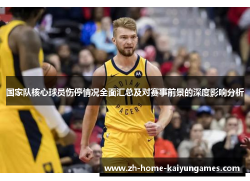 国家队核心球员伤停情况全面汇总及对赛事前景的深度影响分析