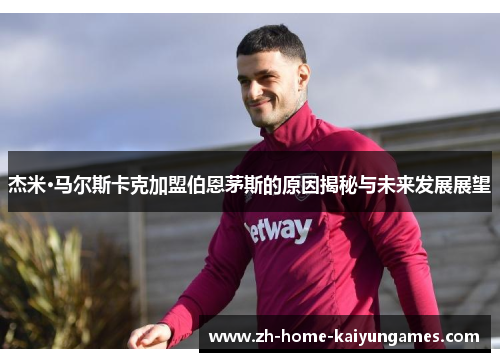 杰米·马尔斯卡克加盟伯恩茅斯的原因揭秘与未来发展展望 杰米·马尔斯卡克加盟伯恩茅斯的原因揭秘与未来发展展望
