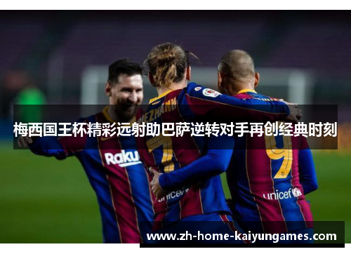 梅西国王杯精彩远射助巴萨逆转对手再创经典时刻 梅西国王杯精彩远射助巴萨逆转对手再创经典时刻